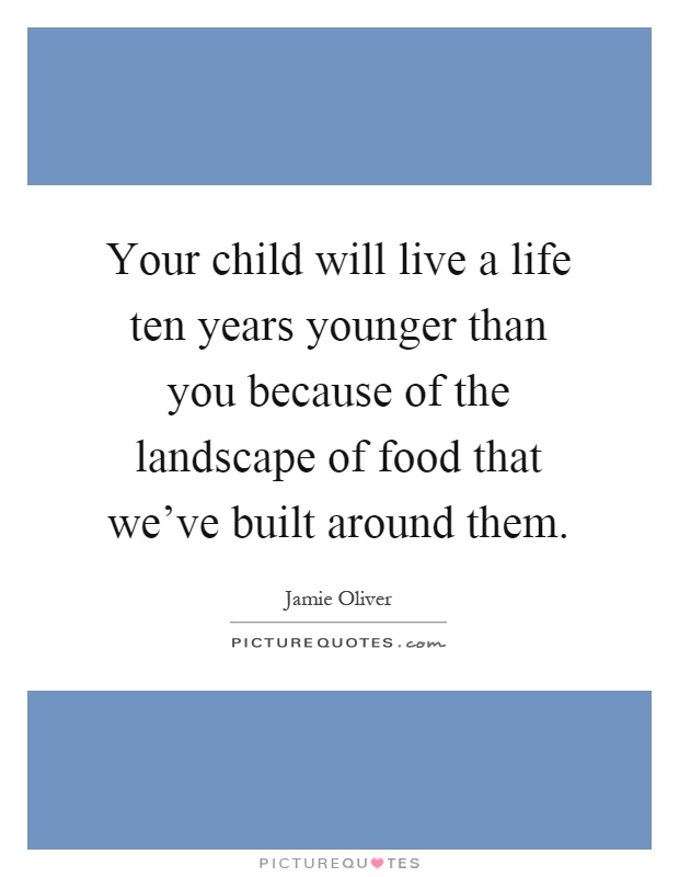 Your child will live a life ten years younger than you because of the landscape of food that we've built around them Picture Quote #1