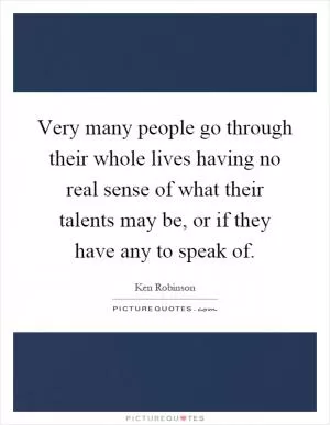 Very many people go through their whole lives having no real sense of what their talents may be, or if they have any to speak of Picture Quote #1