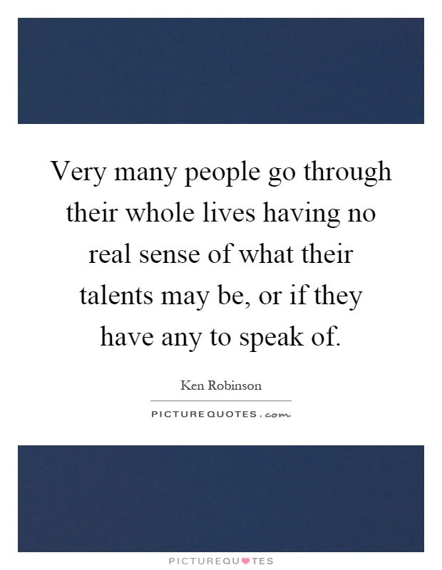 Very many people go through their whole lives having no real sense of what their talents may be, or if they have any to speak of Picture Quote #1