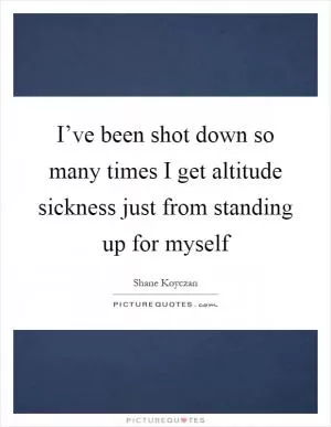 I’ve been shot down so many times I get altitude sickness just from standing up for myself Picture Quote #1