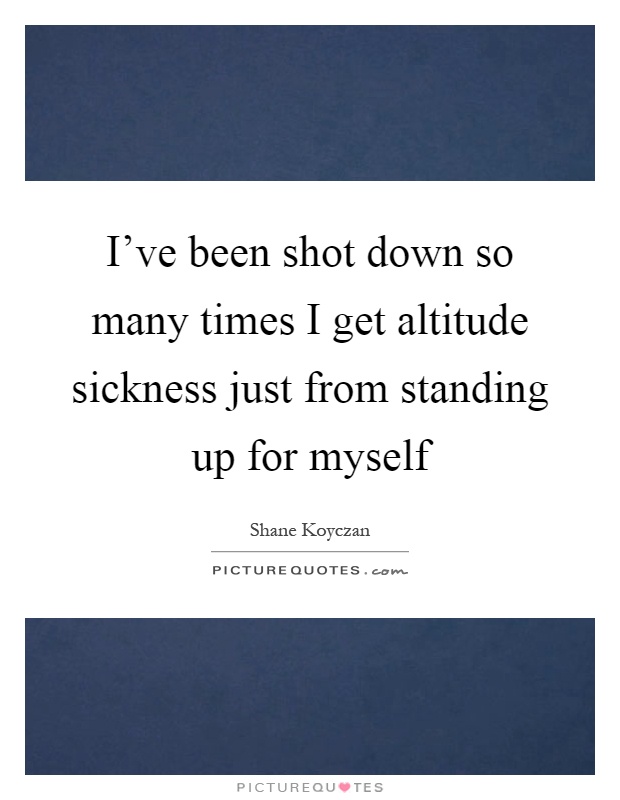 I've been shot down so many times I get altitude sickness just from standing up for myself Picture Quote #1
