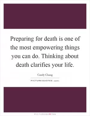 Preparing for death is one of the most empowering things you can do. Thinking about death clarifies your life Picture Quote #1