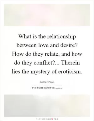 What is the relationship between love and desire? How do they relate, and how do they conflict?... Therein lies the mystery of eroticism Picture Quote #1