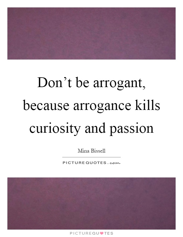 Don't be arrogant, because arrogance kills curiosity and passion Picture Quote #1