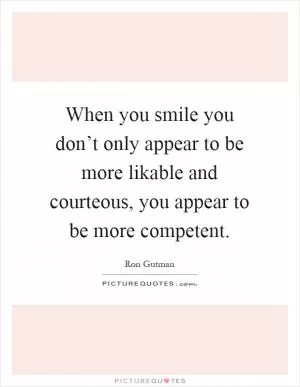 When you smile you don’t only appear to be more likable and courteous, you appear to be more competent Picture Quote #1