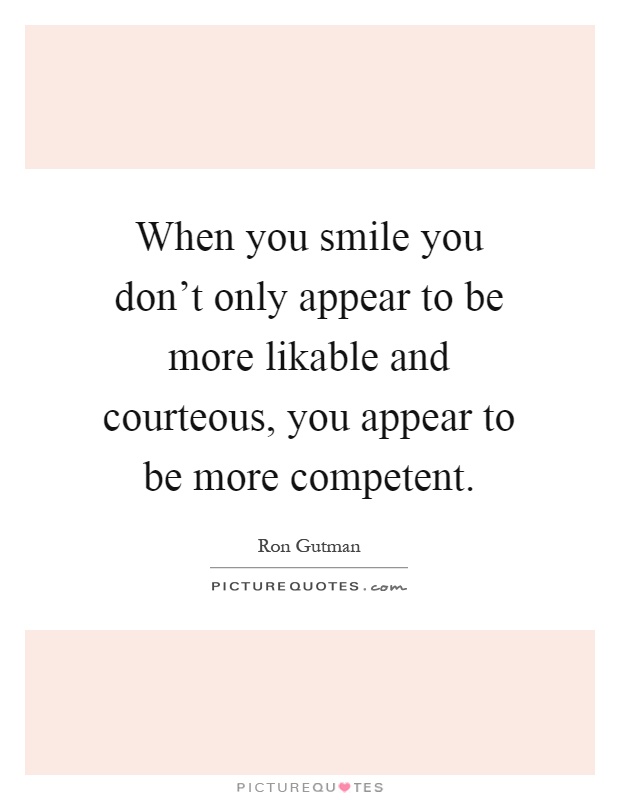 When you smile you don't only appear to be more likable and courteous, you appear to be more competent Picture Quote #1