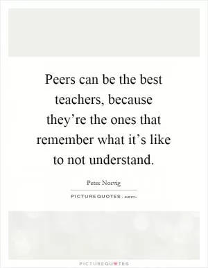 Peers can be the best teachers, because they’re the ones that remember what it’s like to not understand Picture Quote #1