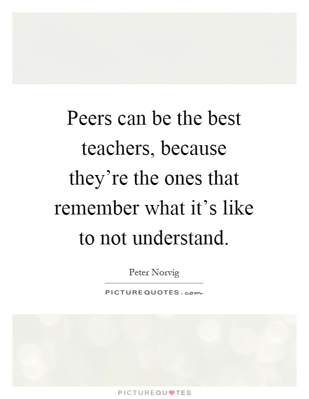 Peers can be the best teachers, because they're the ones that remember what it's like to not understand Picture Quote #1