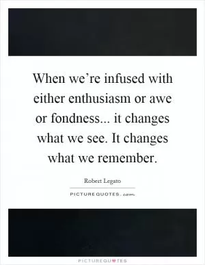 When we’re infused with either enthusiasm or awe or fondness... it changes what we see. It changes what we remember Picture Quote #1