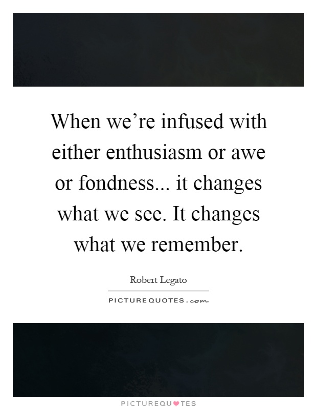 When we're infused with either enthusiasm or awe or fondness... it changes what we see. It changes what we remember Picture Quote #1