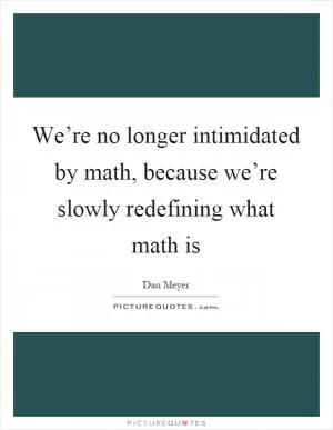 We’re no longer intimidated by math, because we’re slowly redefining what math is Picture Quote #1