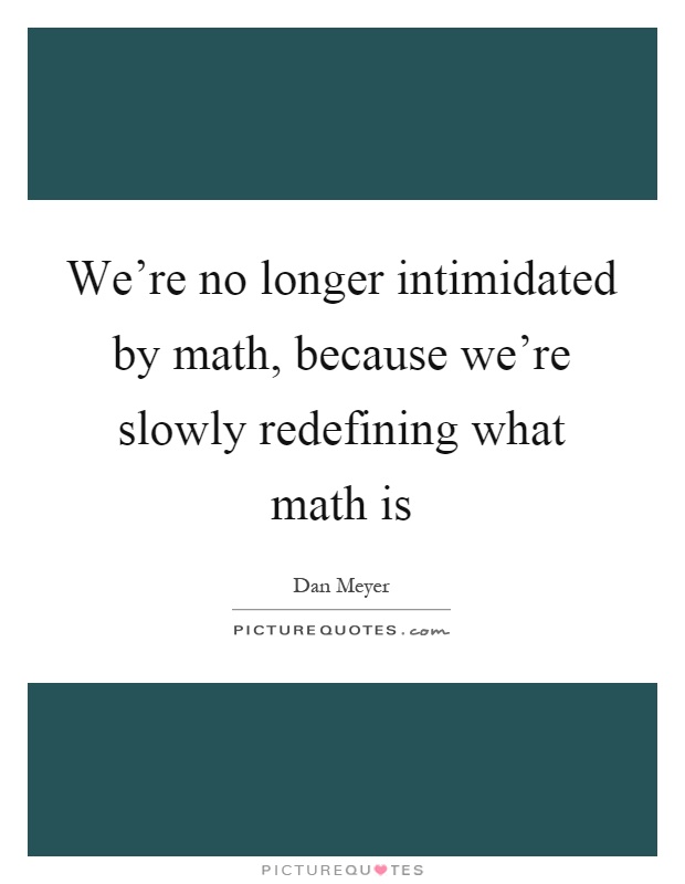 We're no longer intimidated by math, because we're slowly redefining what math is Picture Quote #1