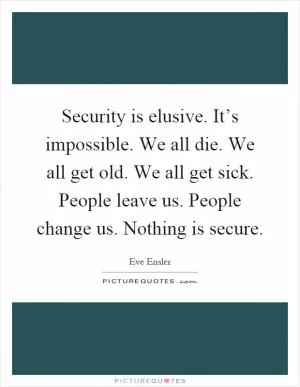 Security is elusive. It’s impossible. We all die. We all get old. We all get sick. People leave us. People change us. Nothing is secure Picture Quote #1