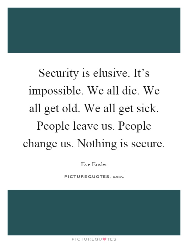 Security is elusive. It's impossible. We all die. We all get old. We all get sick. People leave us. People change us. Nothing is secure Picture Quote #1