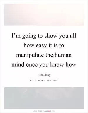 I’m going to show you all how easy it is to manipulate the human mind once you know how Picture Quote #1