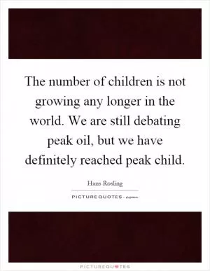 The number of children is not growing any longer in the world. We are still debating peak oil, but we have definitely reached peak child Picture Quote #1