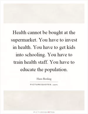 Health cannot be bought at the supermarket. You have to invest in health. You have to get kids into schooling. You have to train health staff. You have to educate the population Picture Quote #1