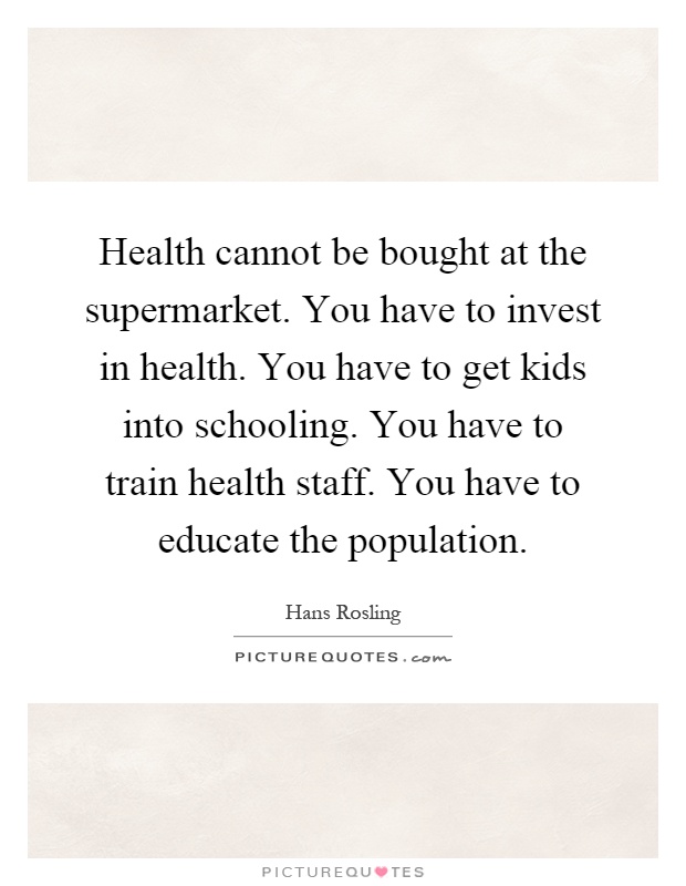 Health cannot be bought at the supermarket. You have to invest in health. You have to get kids into schooling. You have to train health staff. You have to educate the population Picture Quote #1