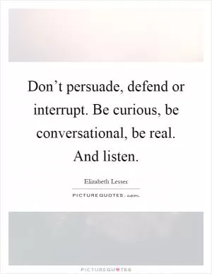 Don’t persuade, defend or interrupt. Be curious, be conversational, be real. And listen Picture Quote #1