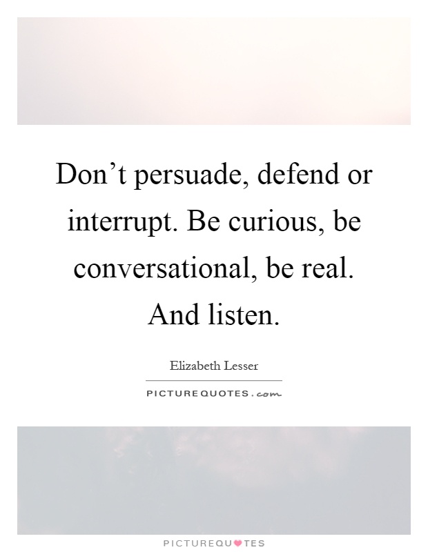 Don't persuade, defend or interrupt. Be curious, be conversational, be real. And listen Picture Quote #1