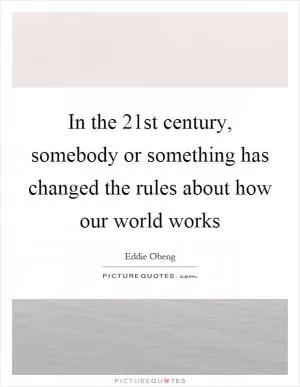 In the 21st century, somebody or something has changed the rules about how our world works Picture Quote #1