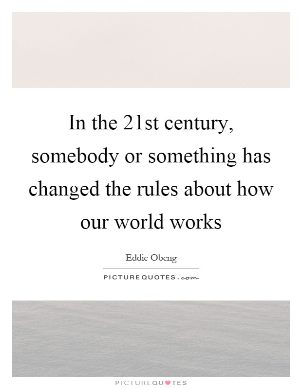 In the 21st century, somebody or something has changed the rules about how our world works Picture Quote #1