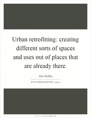 Urban retrofitting: creating different sorts of spaces and uses out of places that are already there Picture Quote #1