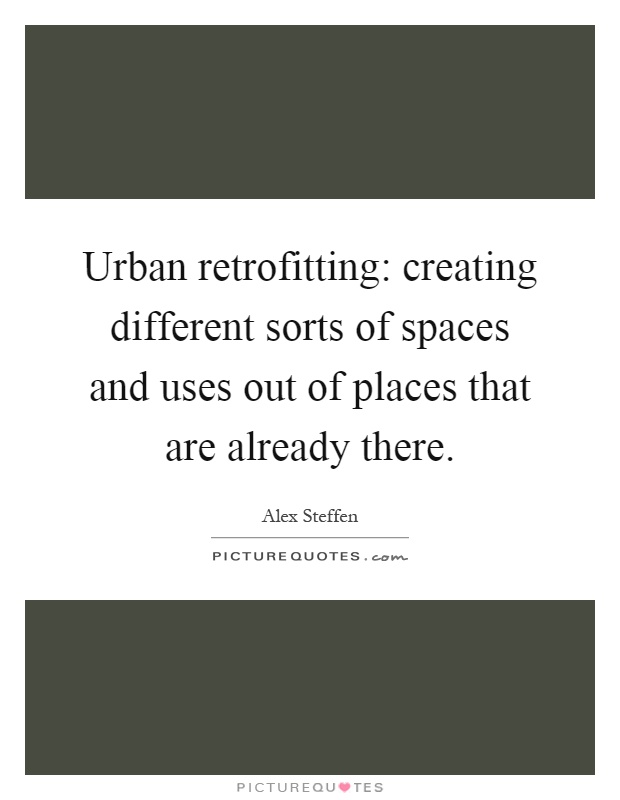 Urban retrofitting: creating different sorts of spaces and uses out of places that are already there Picture Quote #1