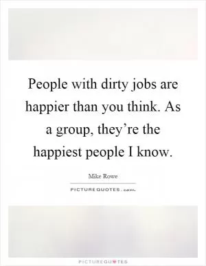 People with dirty jobs are happier than you think. As a group, they’re the happiest people I know Picture Quote #1