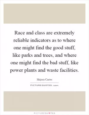 Race and class are extremely reliable indicators as to where one might find the good stuff, like parks and trees, and where one might find the bad stuff, like power plants and waste facilities Picture Quote #1