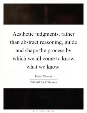 Aesthetic judgments, rather than abstract reasoning, guide and shape the process by which we all come to know what we know Picture Quote #1