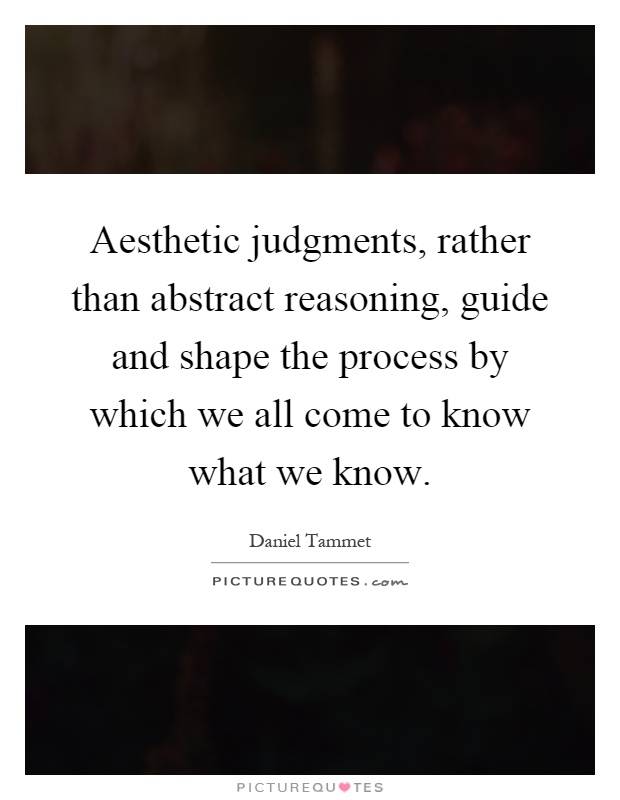 Aesthetic judgments, rather than abstract reasoning, guide and shape the process by which we all come to know what we know Picture Quote #1