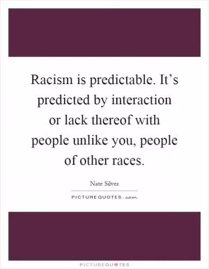 Racism is predictable. It’s predicted by interaction or lack thereof with people unlike you, people of other races Picture Quote #1