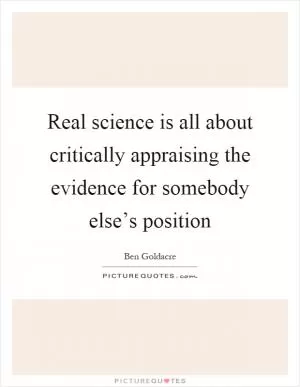 Real science is all about critically appraising the evidence for somebody else’s position Picture Quote #1