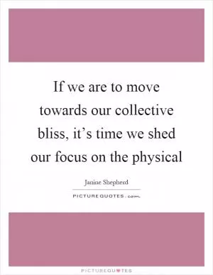 If we are to move towards our collective bliss, it’s time we shed our focus on the physical Picture Quote #1