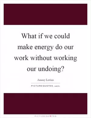 What if we could make energy do our work without working our undoing? Picture Quote #1