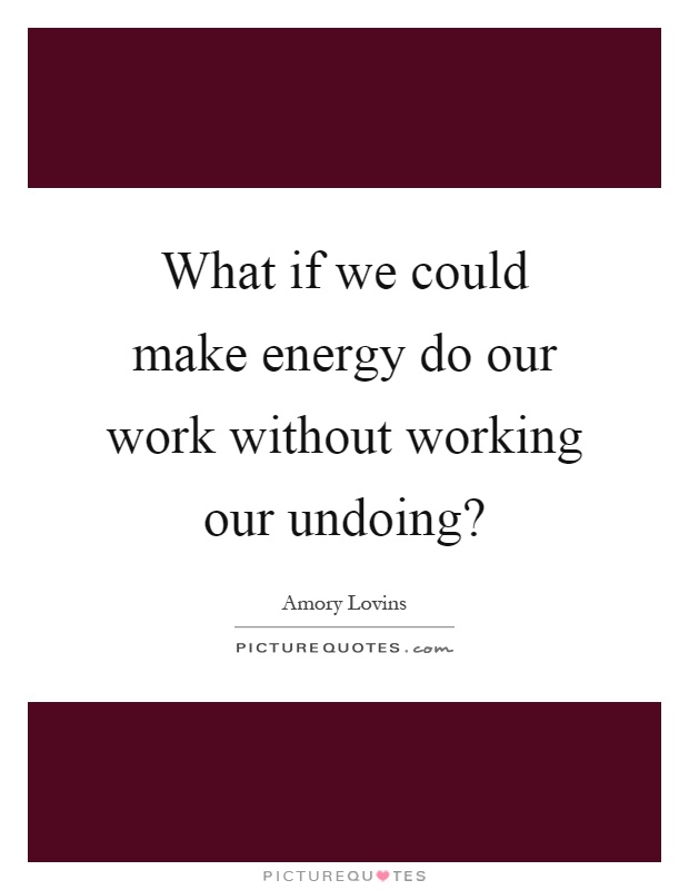 What if we could make energy do our work without working our undoing? Picture Quote #1