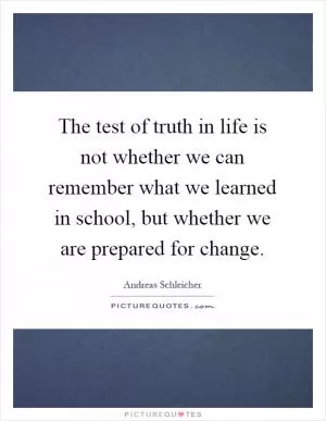The test of truth in life is not whether we can remember what we learned in school, but whether we are prepared for change Picture Quote #1