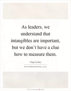 As leaders, we understand that intangibles are important, but we don’t have a clue how to measure them Picture Quote #1