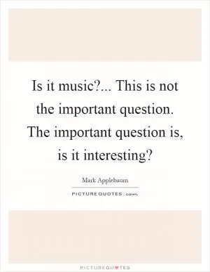 Is it music?... This is not the important question. The important question is, is it interesting? Picture Quote #1