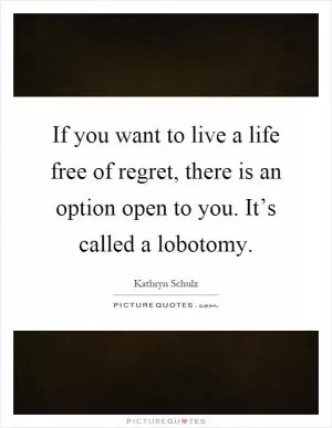 If you want to live a life free of regret, there is an option open to you. It’s called a lobotomy Picture Quote #1