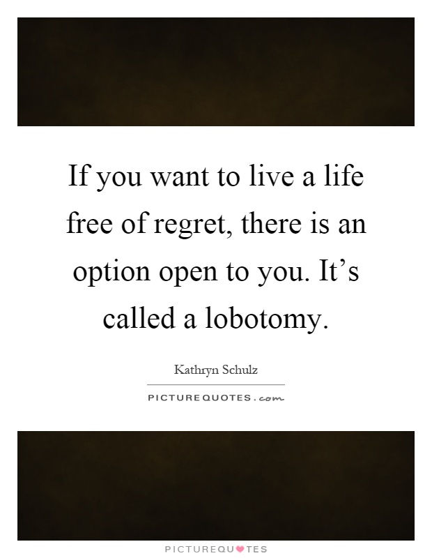 If you want to live a life free of regret, there is an option open to you. It's called a lobotomy Picture Quote #1