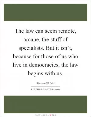 The law can seem remote, arcane, the stuff of specialists. But it isn’t, because for those of us who live in democracies, the law begins with us Picture Quote #1