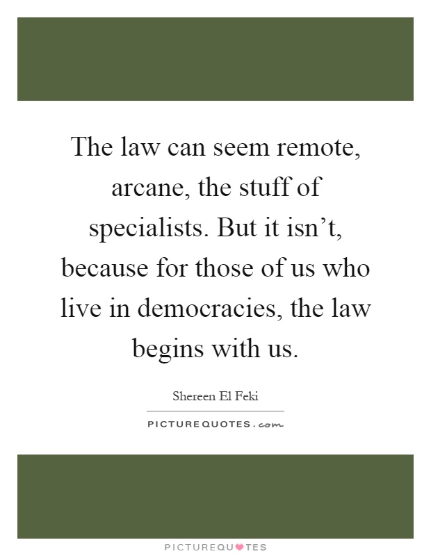 The law can seem remote, arcane, the stuff of specialists. But it isn't, because for those of us who live in democracies, the law begins with us Picture Quote #1