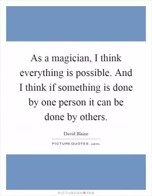 As a magician, I think everything is possible. And I think if something is done by one person it can be done by others Picture Quote #1