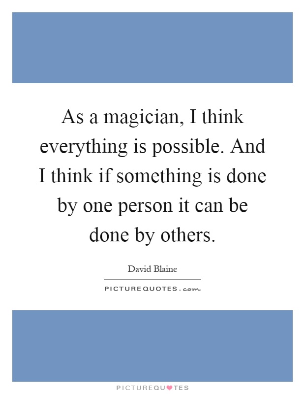 As a magician, I think everything is possible. And I think if something is done by one person it can be done by others Picture Quote #1