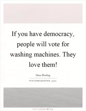 If you have democracy, people will vote for washing machines. They love them! Picture Quote #1