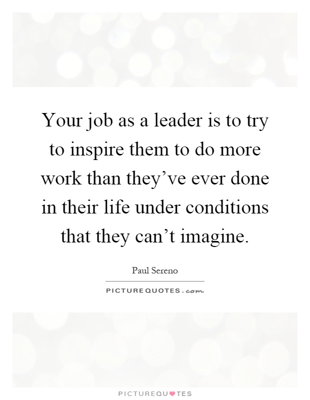 Your job as a leader is to try to inspire them to do more work than they've ever done in their life under conditions that they can't imagine Picture Quote #1