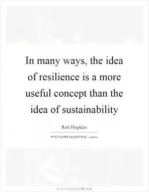 In many ways, the idea of resilience is a more useful concept than the idea of sustainability Picture Quote #1