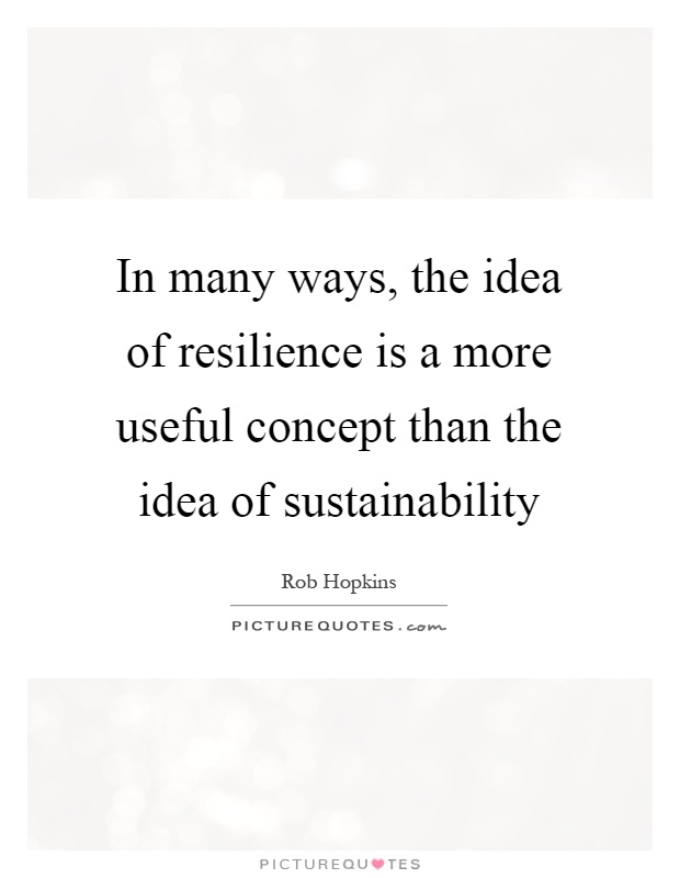 In many ways, the idea of resilience is a more useful concept than the idea of sustainability Picture Quote #1